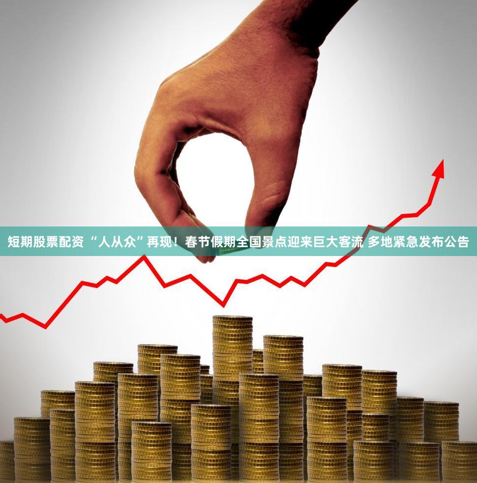 短期股票配资 “人从众”再现！春节假期全国景点迎来巨大客流 多地紧急发布公告