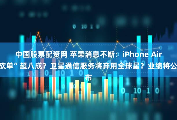 中国股票配资网 苹果消息不断：iPhone Air“砍单”超八成？卫星通信服务将弃用全球星？业绩将公布