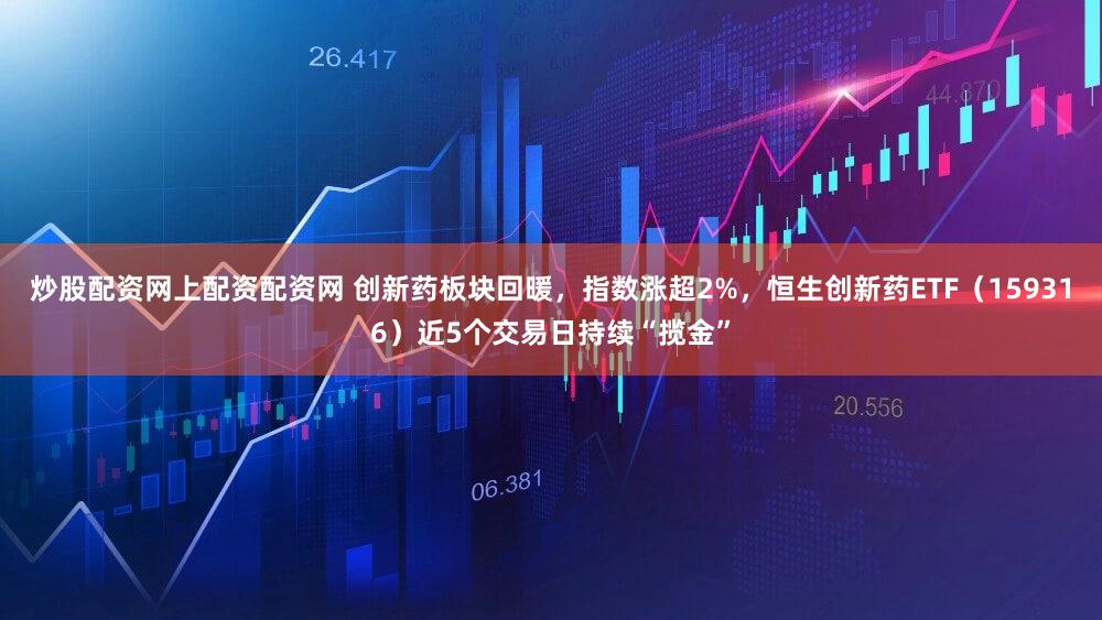 炒股配资网上配资配资网 创新药板块回暖，指数涨超2%，恒生创新药ETF（159316）近5个交易日持续“揽金”