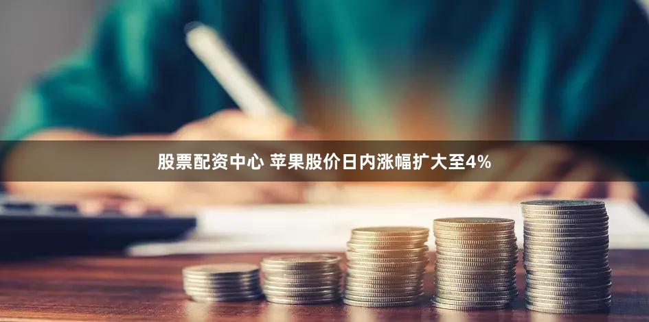 股票配资中心 苹果股价日内涨幅扩大至4%