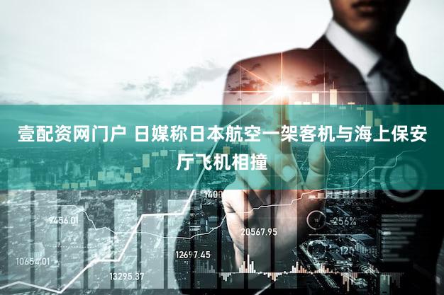 壹配资网门户 日媒称日本航空一架客机与海上保安厅飞机相撞