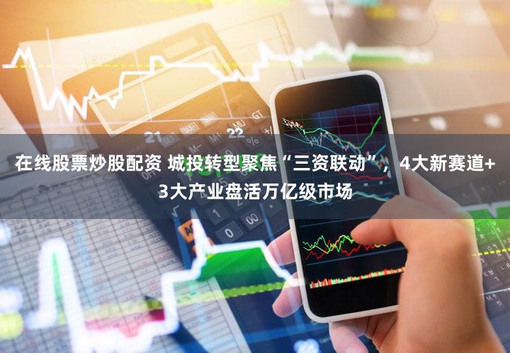在线股票炒股配资 城投转型聚焦“三资联动”，4大新赛道+3大产业盘活万亿级市场