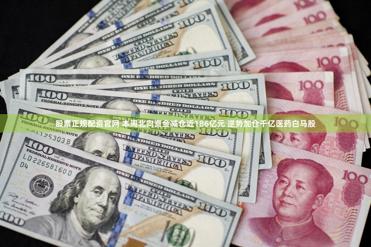 股票正规配资官网 本周北向资金减仓近186亿元 逆势加仓千亿医药白马股