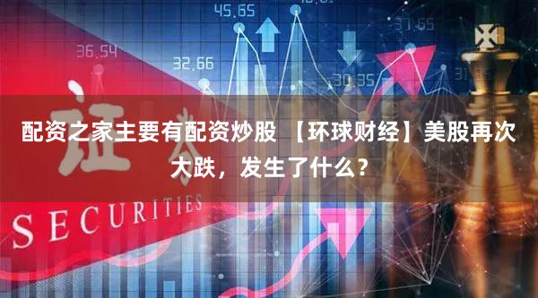 配资之家主要有配资炒股 【环球财经】美股再次大跌，发生了什么？