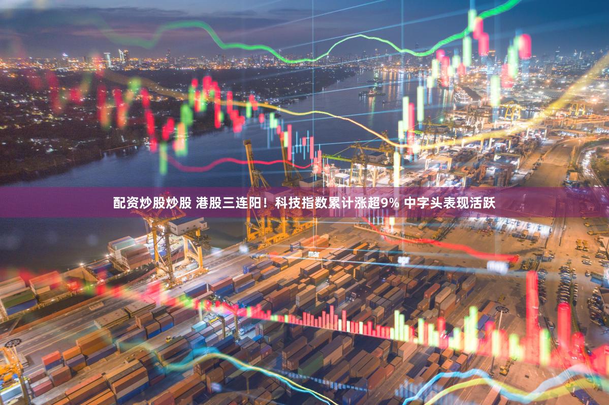 配资炒股炒股 港股三连阳！科技指数累计涨超9% 中字头表现活跃