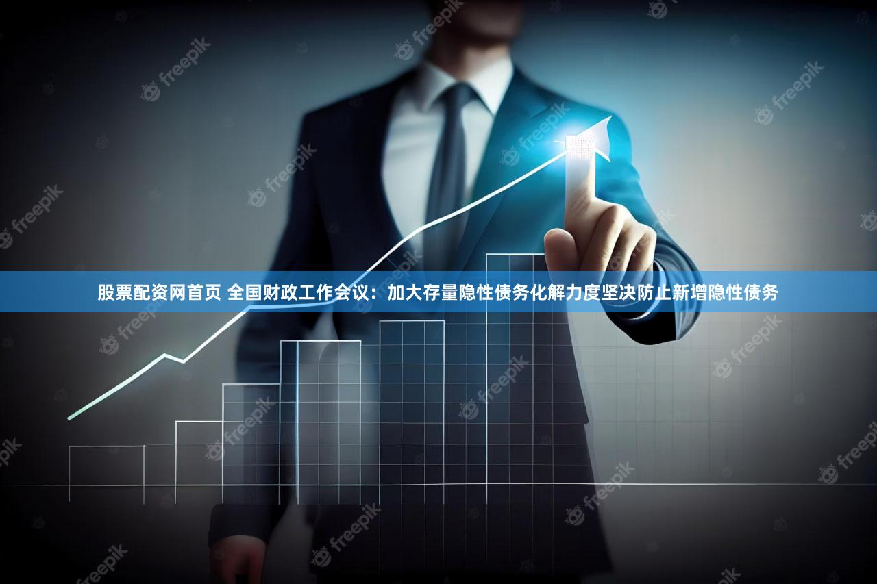 股票配资网首页 全国财政工作会议：加大存量隐性债务化解力度坚决防止新增隐性债务