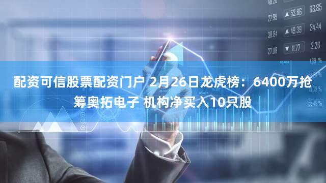 配资可信股票配资门户 2月26日龙虎榜：6400万抢筹奥拓电子 机构净买入10只股