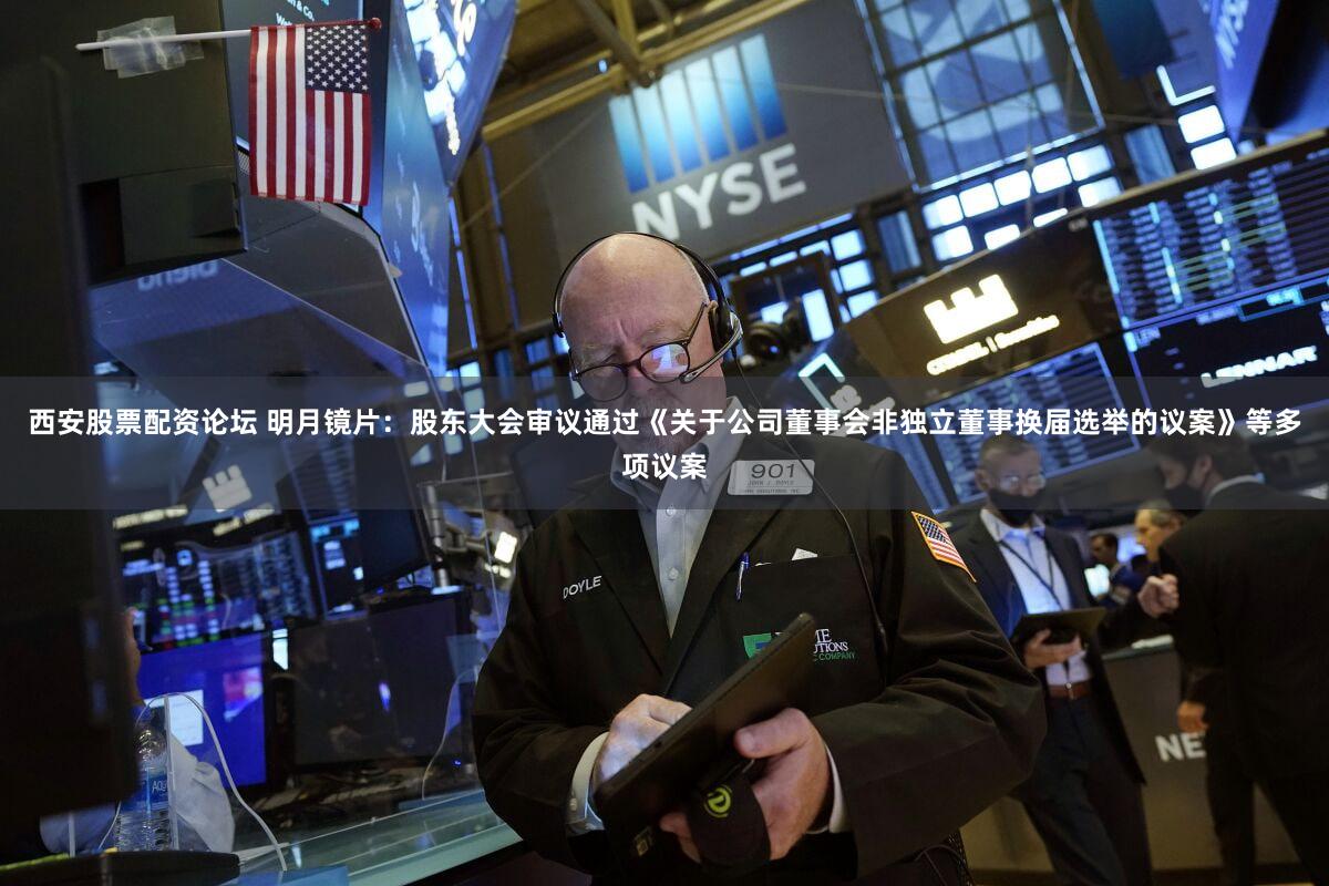 西安股票配资论坛 明月镜片：股东大会审议通过《关于公司董事会非独立董事换届选举的议案》等多项议案