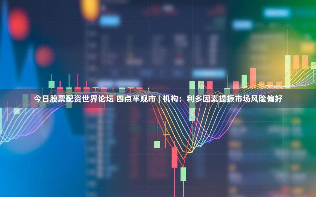 今日股票配资世界论坛 四点半观市 | 机构：利多因素提振市场风险偏好