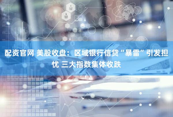 配资官网 美股收盘：区域银行信贷“暴雷”引发担忧 三大指数集体收跌