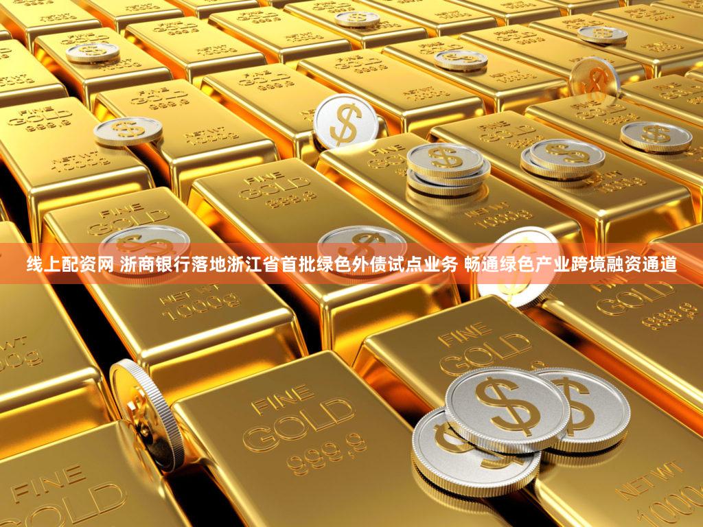 线上配资网 浙商银行落地浙江省首批绿色外债试点业务 畅通绿色产业跨境融资通道