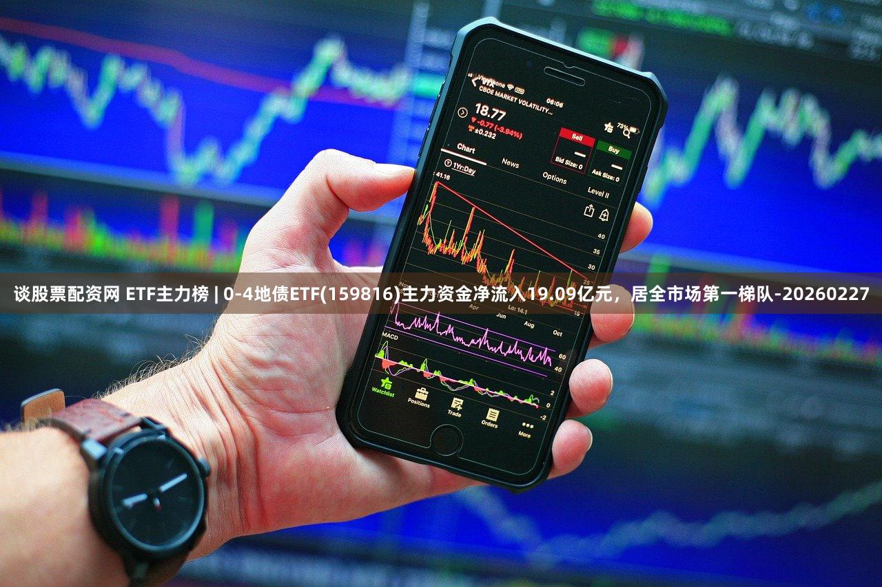 谈股票配资网 ETF主力榜 | 0-4地债ETF(159816)主力资金净流入19.09亿元，居全市场第一梯队-20260227