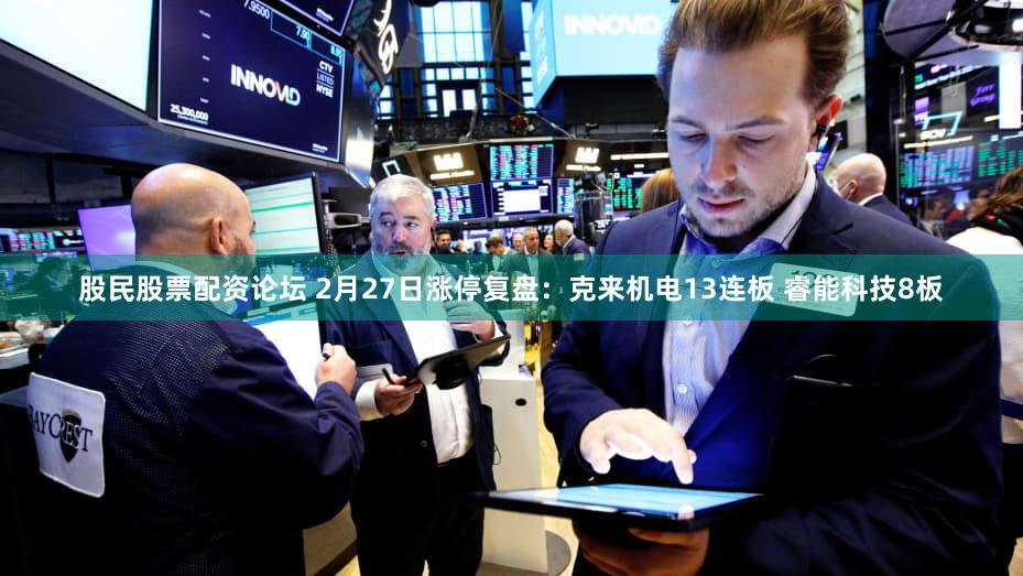 股民股票配资论坛 2月27日涨停复盘：克来机电13连板 睿能科技8板