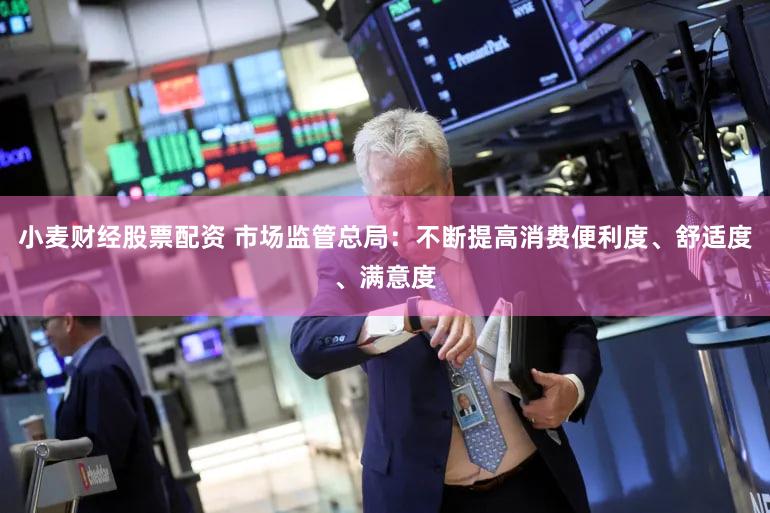 小麦财经股票配资 市场监管总局：不断提高消费便利度、舒适度、满意度