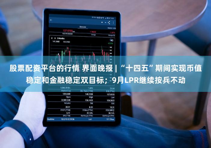 股票配资平台的行情 界面晚报 | “十四五”期间实现币值稳定和金融稳定双目标；9月LPR继续按兵不动