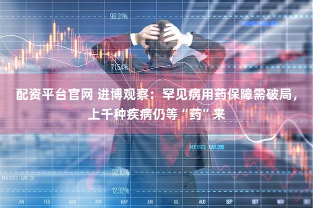 配资平台官网 进博观察:罕见病用药保障需破局,上千种疾病仍等“药”来