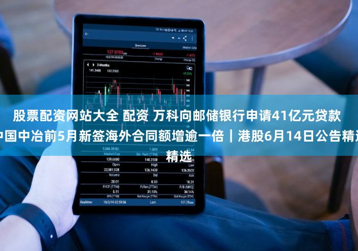 股票配资网站大全 配资 万科向邮储银行申请41亿元贷款 中国中冶前5月新签海外合同额增逾一倍｜港股6月14日公告精选