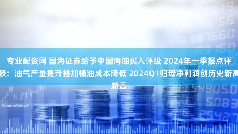 专业配资网 国海证券给予中国海油买入评级 2024年一季报点评报:油气产量提升叠加桶油成本降低 2024Q1归母净利润创历史新高