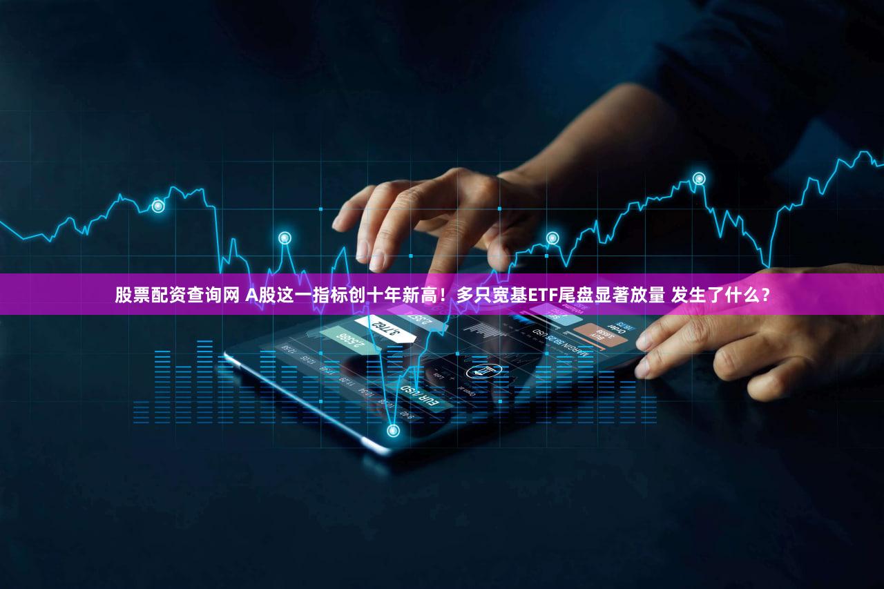 股票配资查询网 A股这一指标创十年新高!多只宽基ETF尾盘显著放量 发生了什么?