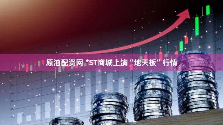 原油配资网 *ST商城上演“地天板”行情