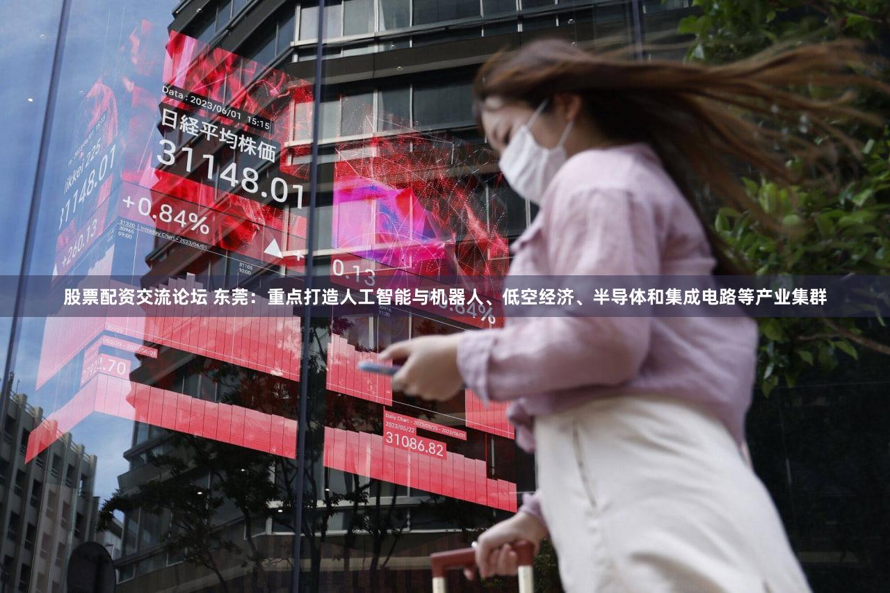 股票配资交流论坛 东莞：重点打造人工智能与机器人、低空经济、半导体和集成电路等产业集群