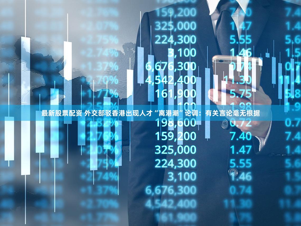 最新股票配资 外交部驳香港出现人才“离港潮”论调：有关言论毫无根据
