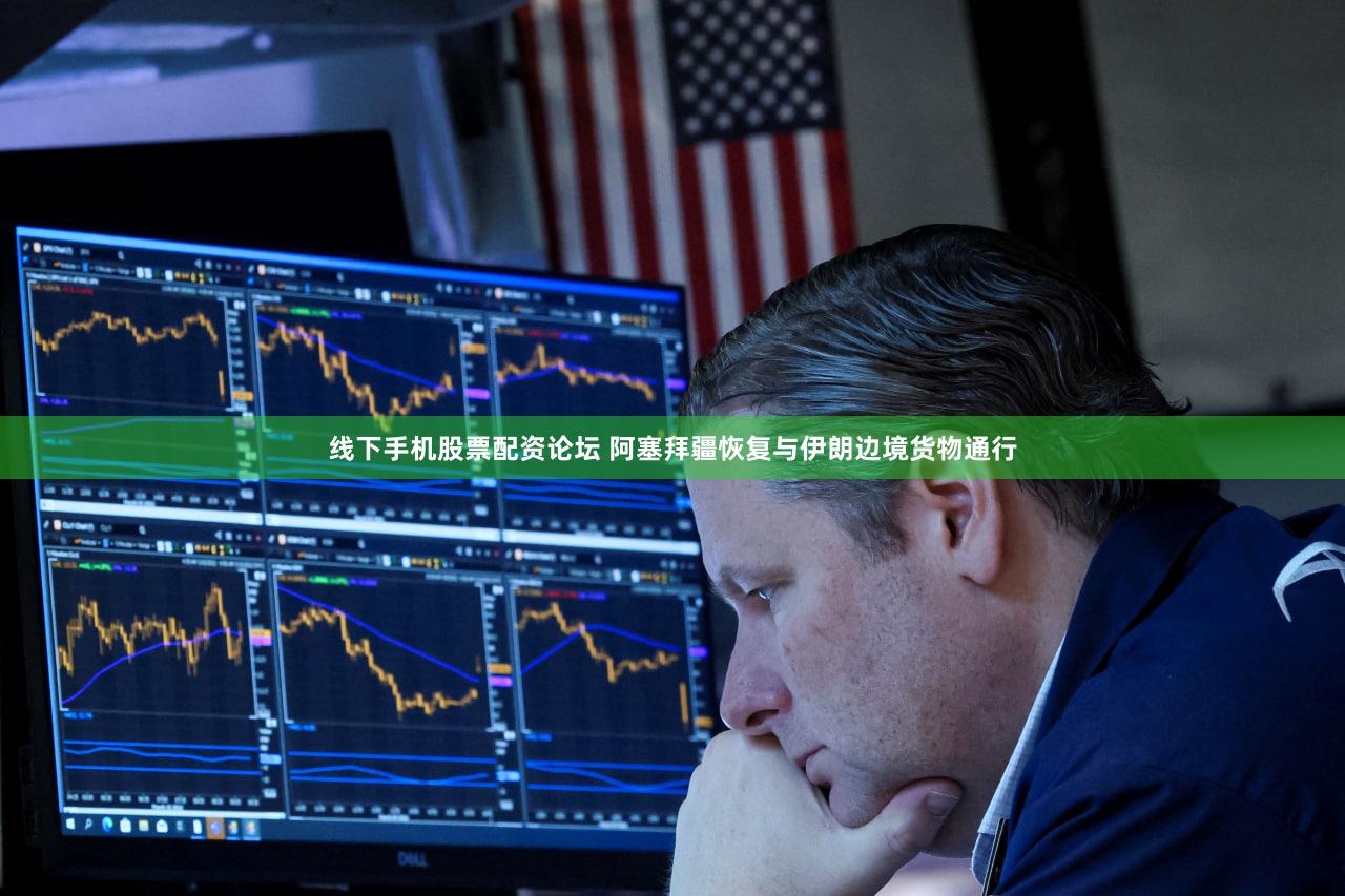 线下手机股票配资论坛 阿塞拜疆恢复与伊朗边境货物通行