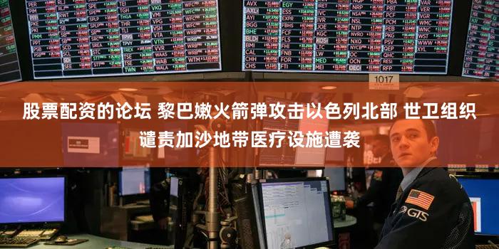 股票配资的论坛 黎巴嫩火箭弹攻击以色列北部 世卫组织谴责加沙地带医疗设施遭袭