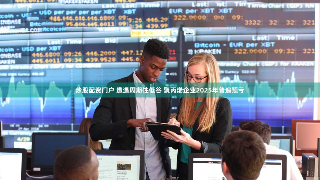 炒股配资门户 遭遇周期性低谷 聚丙烯企业2025年普遍预亏