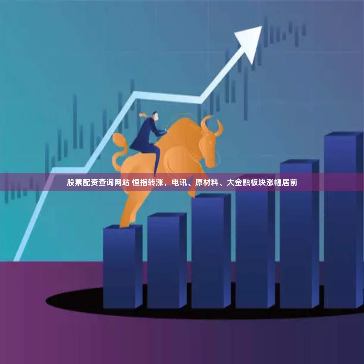 股票配资查询网站 恒指转涨，电讯、原材料、大金融板块涨幅居前