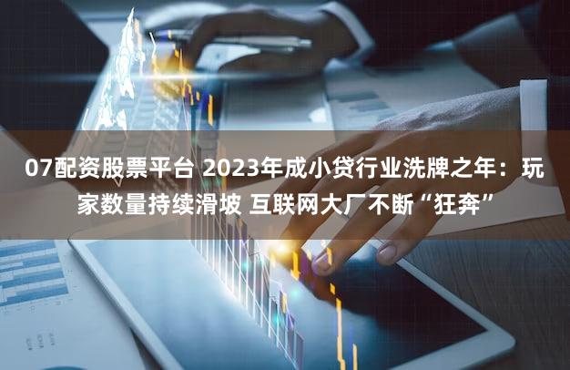 07配资股票平台 2023年成小贷行业洗牌之年：玩家数量持续滑坡 互联网大厂不断“狂奔”