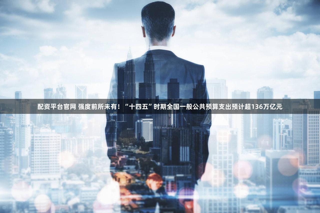 配资平台官网 强度前所未有！“十四五”时期全国一般公共预算支出预计超136万亿元