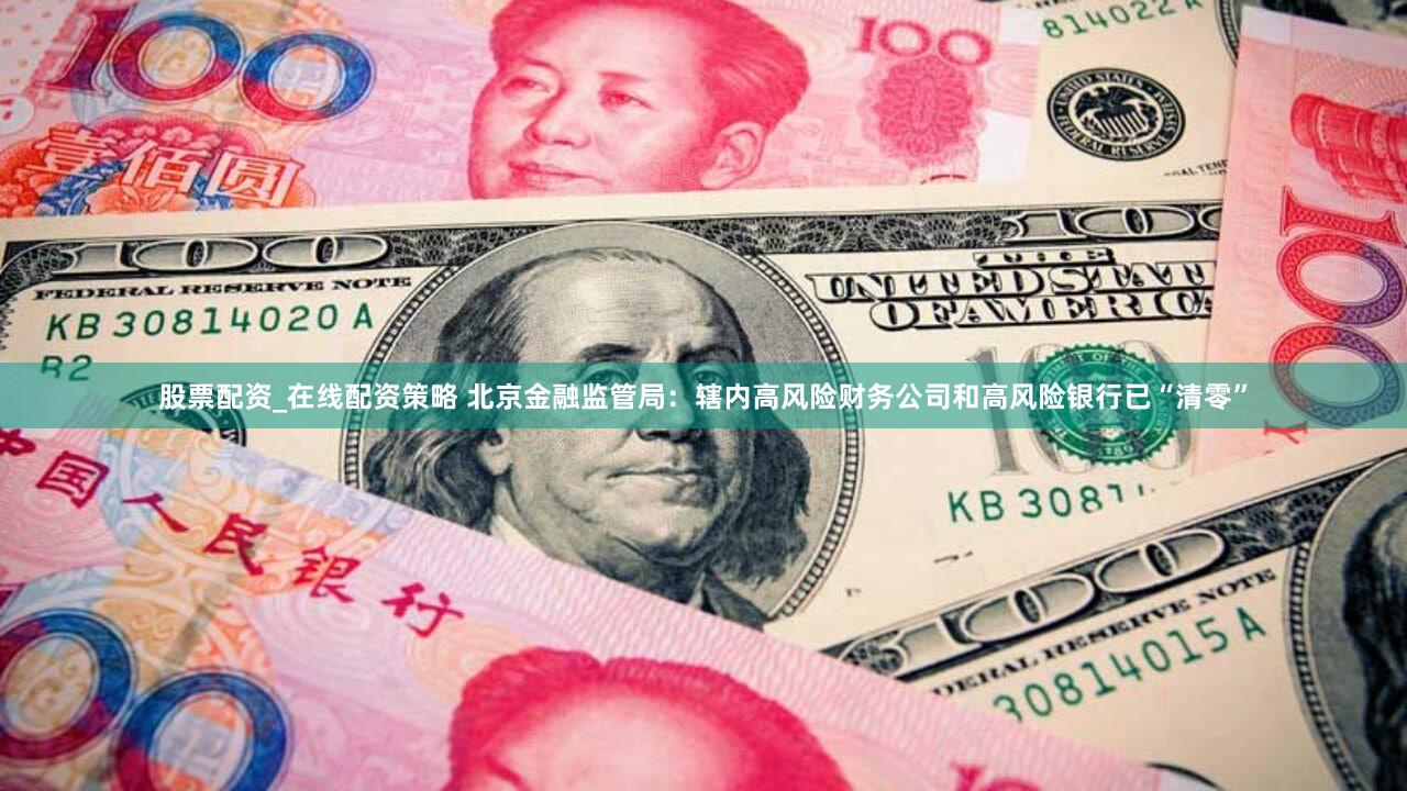 股票配资_在线配资策略 北京金融监管局：辖内高风险财务公司和高风险银行已“清零”