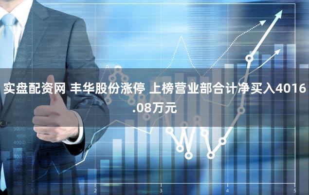实盘配资网 丰华股份涨停 上榜营业部合计净买入4016.08万元