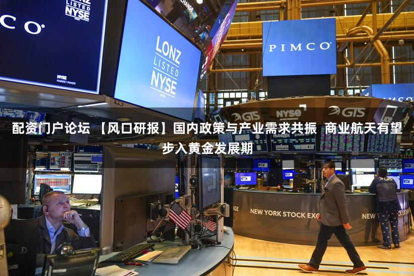 配资门户论坛 【风口研报】国内政策与产业需求共振  商业航天有望步入黄金发展期