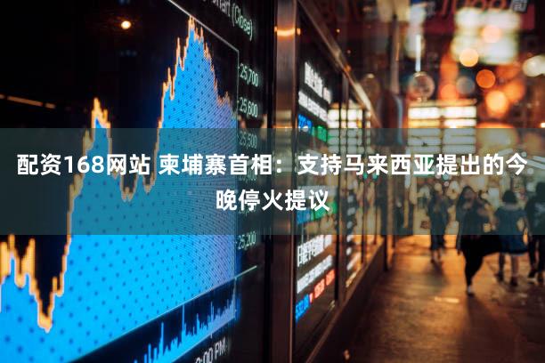 配资168网站 柬埔寨首相：支持马来西亚提出的今晚停火提议