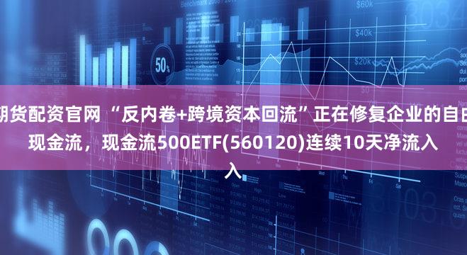 期货配资官网 “反内卷+跨境资本回流”正在修复企业的自由现金流，现金流500ETF(560120)连续10天净流入