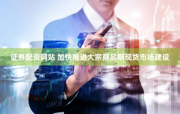 证券配资网站 加快推进大宗商品期现货市场建设