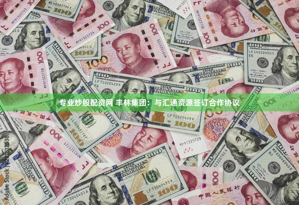 专业炒股配资网 丰林集团：与汇通资源签订合作协议