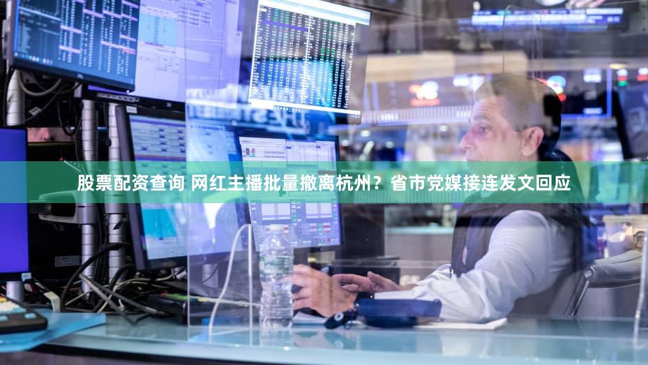 股票配资查询 网红主播批量撤离杭州?省市党媒接连发文回应