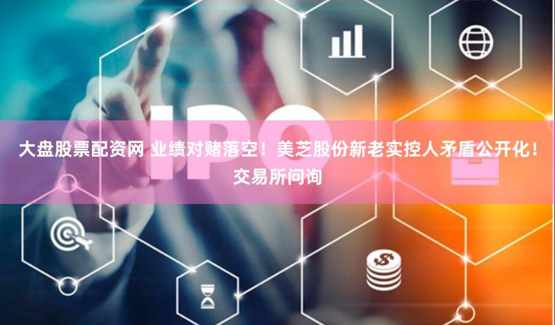 大盘股票配资网 业绩对赌落空!美芝股份新老实控人矛盾公开化!交易所问询