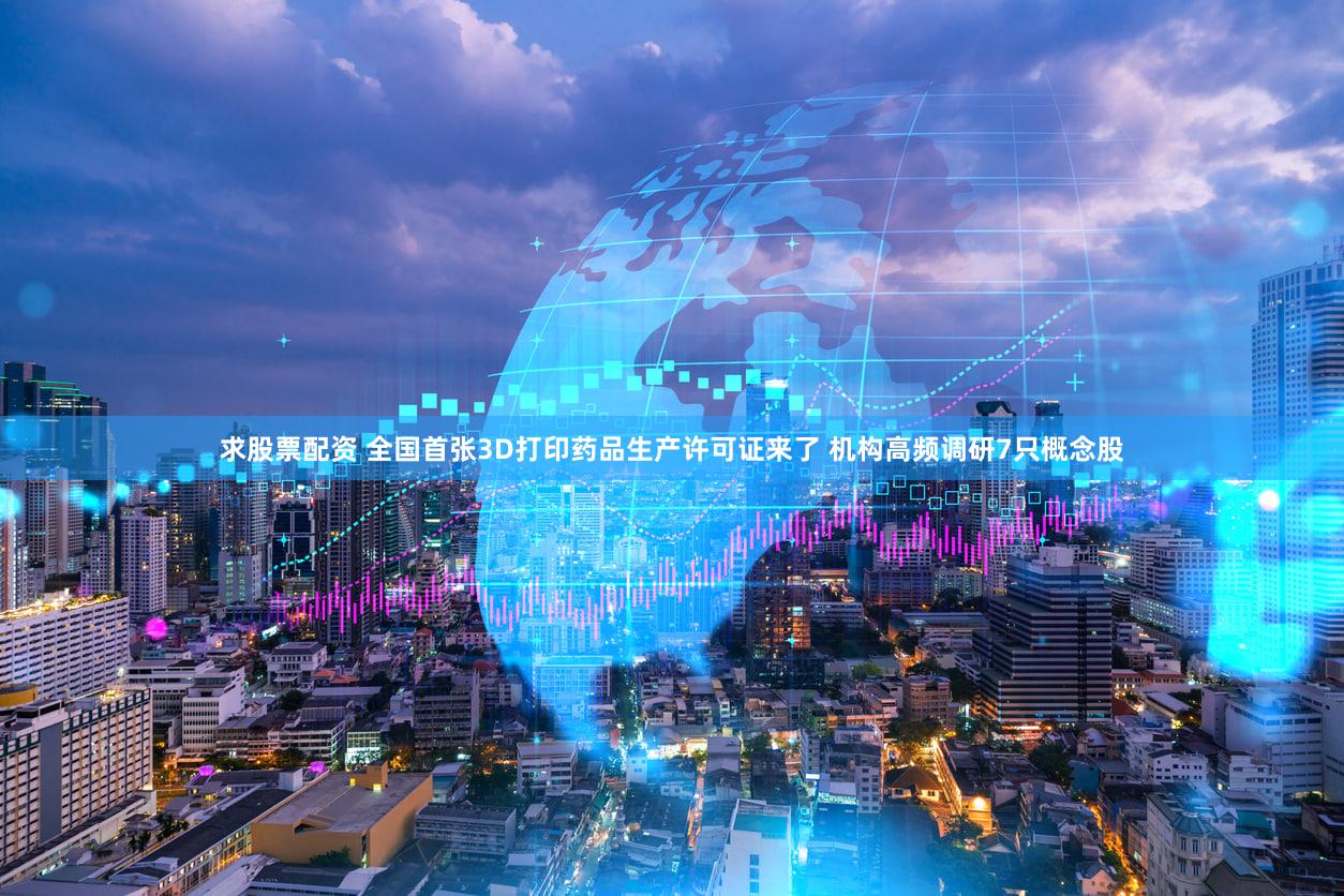 求股票配资 全国首张3D打印药品生产许可证来了 机构高频调研7只概念股