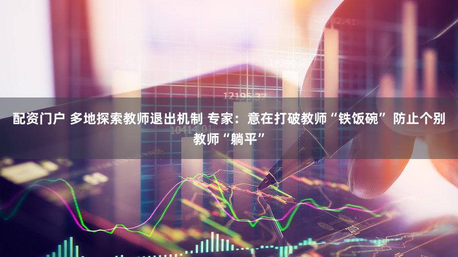 配资门户 多地探索教师退出机制 专家：意在打破教师“铁饭碗” 防止个别教师“躺平”