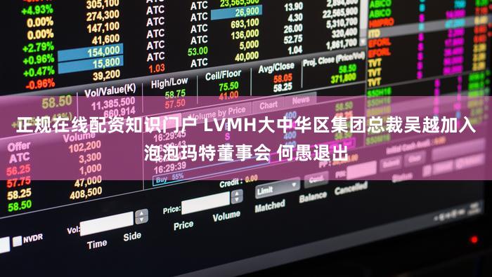 正规在线配资知识门户 LVMH大中华区集团总裁吴越加入泡泡玛特董事会 何愚退出