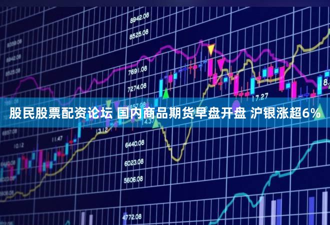 股民股票配资论坛 国内商品期货早盘开盘 沪银涨超6%