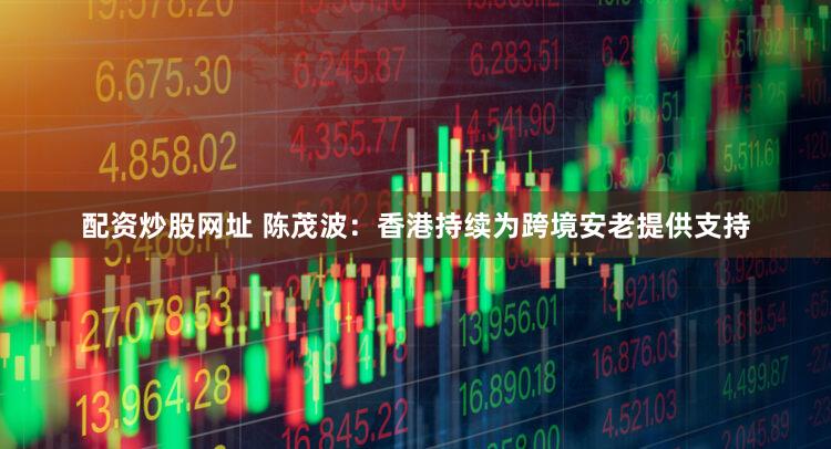 配资炒股网址 陈茂波:香港持续为跨境安老提供支持