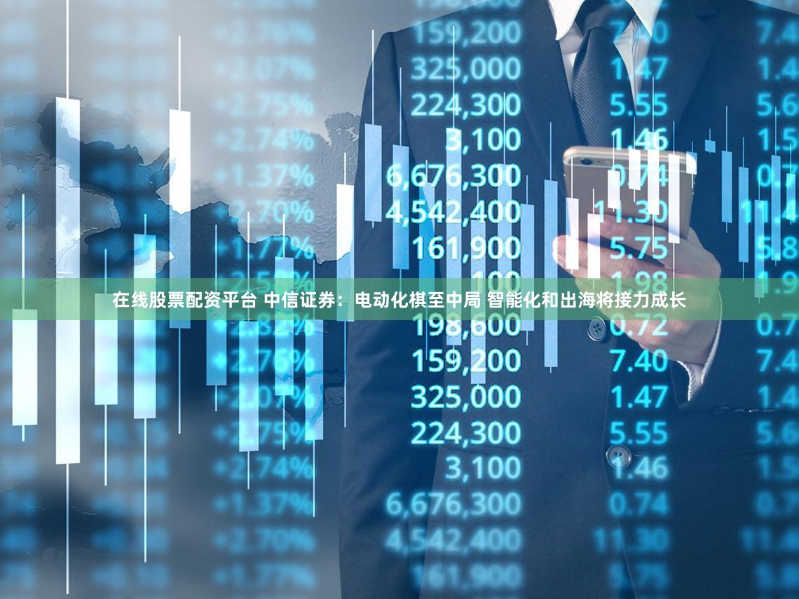 在线股票配资平台 中信证券：电动化棋至中局 智能化和出海将接力成长