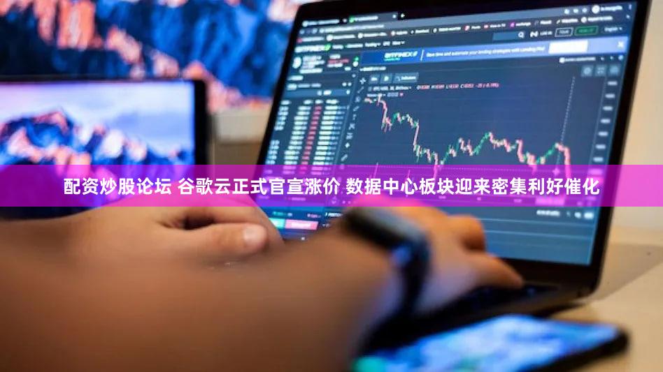 配资炒股论坛 谷歌云正式官宣涨价 数据中心板块迎来密集利好催化