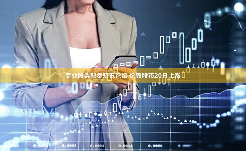 专业股票配资知识论坛 伦敦股市20日上涨