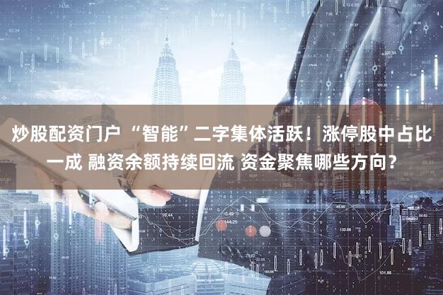 炒股配资门户 “智能”二字集体活跃！涨停股中占比一成 融资余额持续回流 资金聚焦哪些方向？